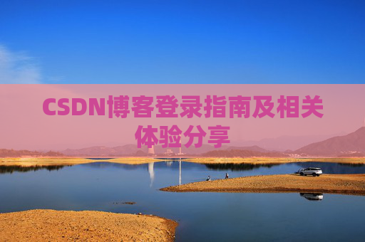 CSDN博客登录指南及相关体验分享 CSDN博客登录指南及相关体验分享